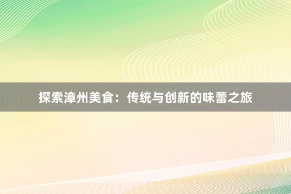 探索漳州美食：传统与创新的味蕾之旅