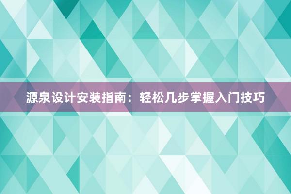 源泉设计安装指南：轻松几步掌握入门技巧