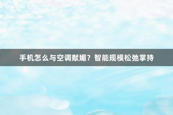 手机怎么与空调献媚？智能规模松弛掌持